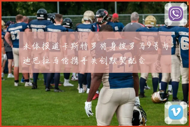 米体报道卡斯特罗将身披罗马9号与迪巴拉马伦携手共创默契配合