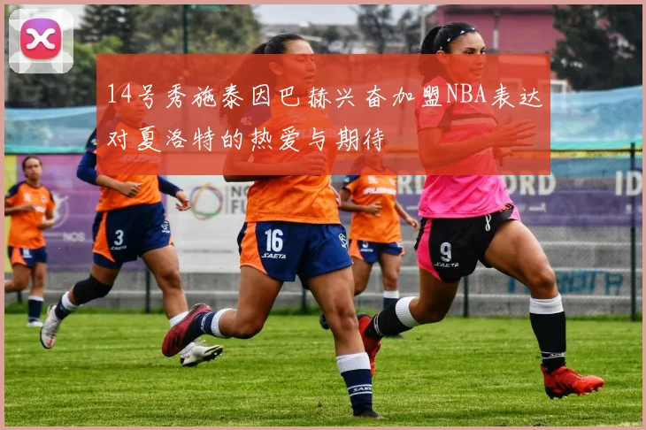 14号秀施泰因巴赫兴奋加盟NBA表达对夏洛特的热爱与期待