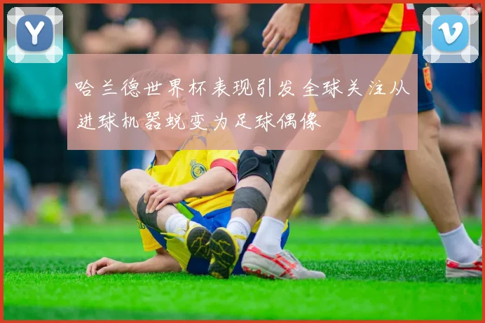 哈兰德世界杯表现引发全球关注从进球机器蜕变为足球偶像