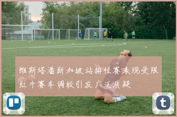 维斯塔潘新加坡站排位赛表现受限红牛赛车调校引发广泛质疑