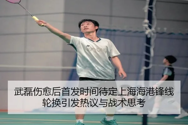 武磊伤愈后首发时间待定上海海港锋线轮换引发热议与战术思考