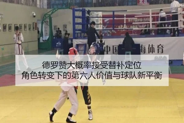 德罗赞大概率接受替补定位 角色转变下的第六人价值与球队新平衡