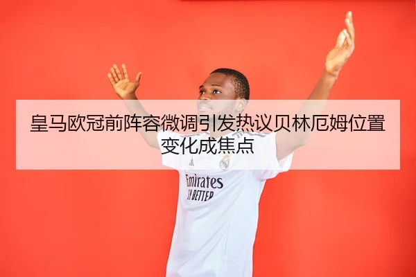 皇马欧冠前阵容微调引发热议贝林厄姆位置变化成焦点